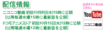 配信情報 ニコニコ動画初回10月8日(水)15時に公開（以降毎週水曜15時に最新話を公開）ドコモアニメストア初回10月15日(水)12時に公開（以降隔週水曜12時に最新話を公開）