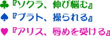 ♣『ソクラ、伸び悩む』♠『プラト、操られる』♥『アリス、辱めを受ける』