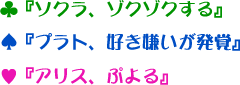 ♣『ソクラ、ゾクゾクする』♠『プラト、好き嫌いが発覚』♥『アリス、ぷよる』