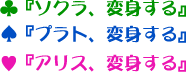 ♣『ソクラ、変身する』♠『プラト、変身する』♥『アリス、変身する』