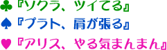 ♣『ソクラ、ツイてる』♠『プラト、肩が張る』♥『アリス、やる気まんまん』